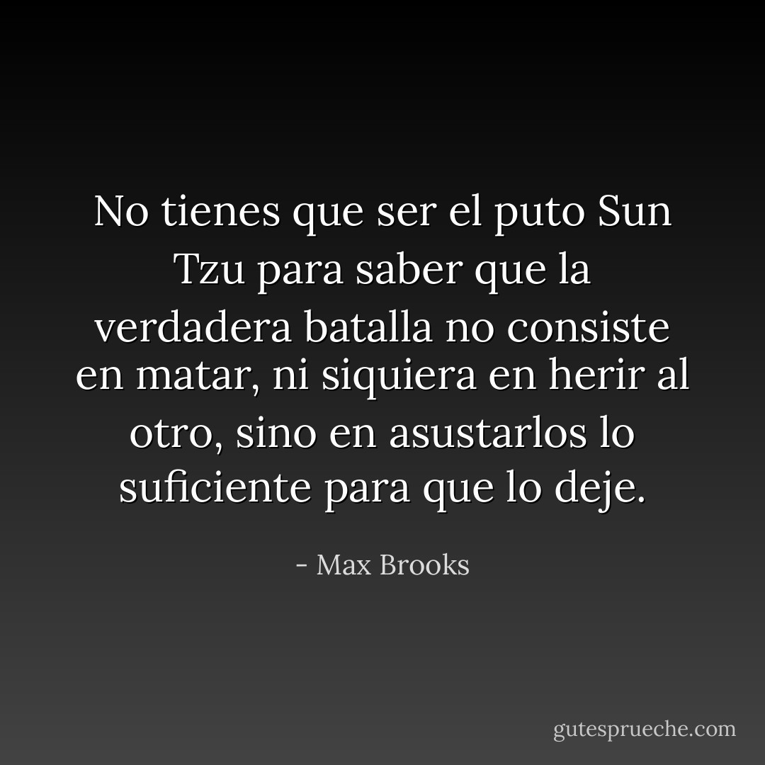 No tienes que ser el puto Sun Tzu para saber que la verdadera batalla no consiste en matar, ni siquiera en herir al otro, sino en asustarlos lo suficiente para que lo deje. - Max Brooks