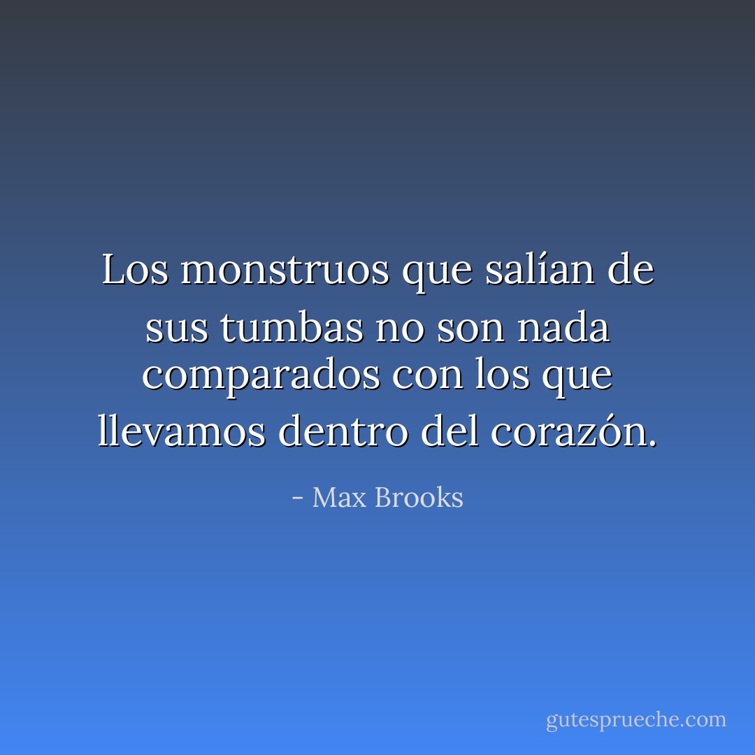 Los monstruos que salían de sus tumbas no son nada comparados con los que llevamos dentro del corazón. - Max Brooks