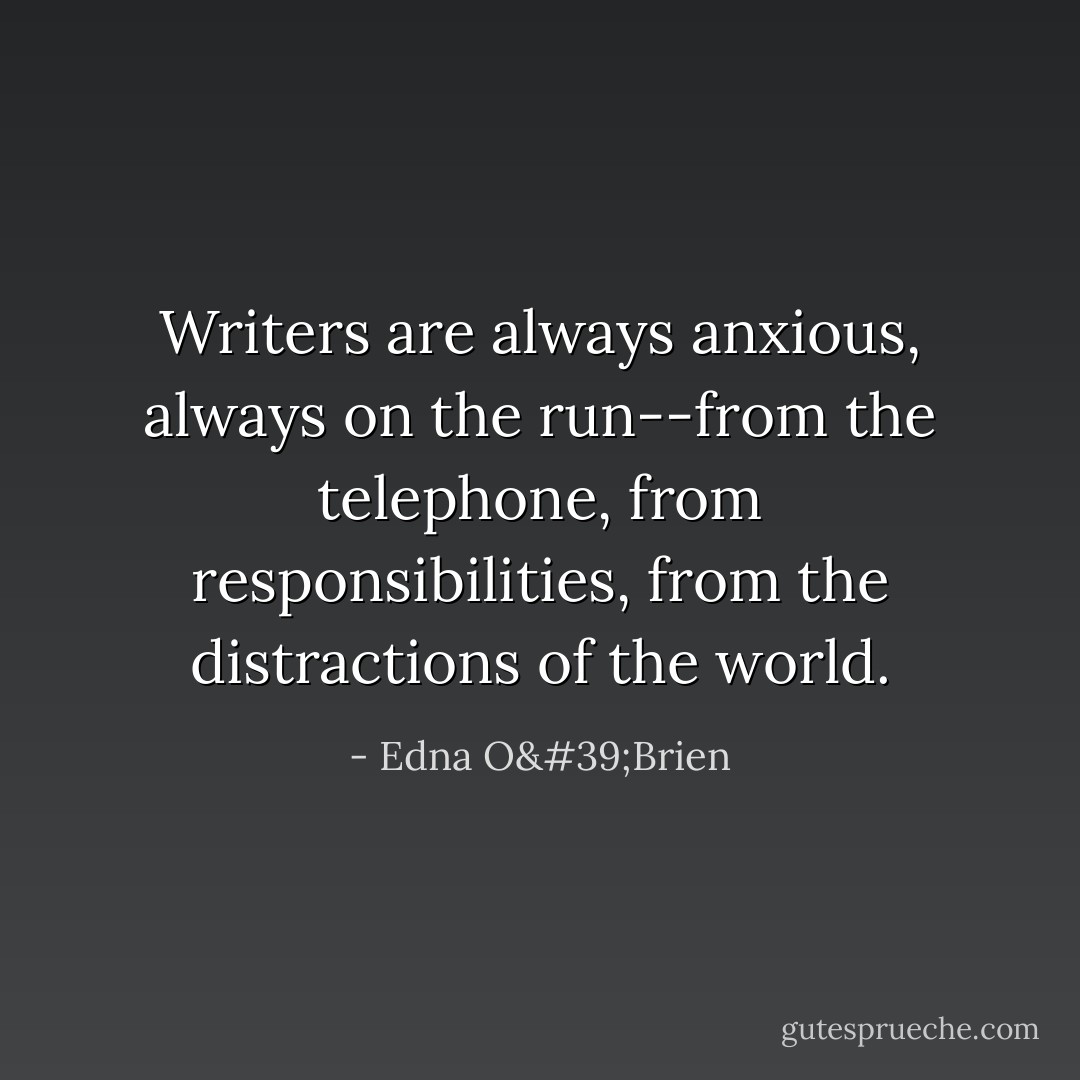Writers are always anxious, always on the run--from the telephone, from responsibilities, from the distractions of the world. - Edna O'Brien