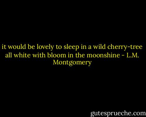 it would be lovely to sleep in a wild cherry-tree all white with bloom in the moonshine - L.M. Montgomery