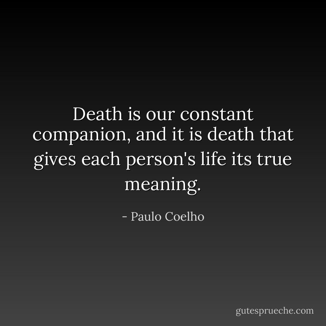 Death is our constant companion, and it is death that gives each person's life its true meaning. - Paulo Coelho
