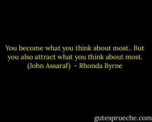 You become what you think about most.. But you also attract what you think about most. (John Assaraf)  - Rhonda Byrne