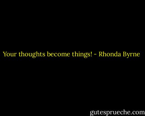 Your thoughts become things! - Rhonda Byrne