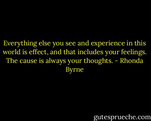 Everything else you see and experience in this world is effect, and that includes your feelings. The cause is always your thoughts. - Rhonda Byrne