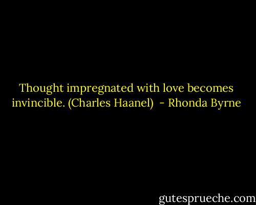 Thought impregnated with love becomes invincible. (Charles Haanel)  - Rhonda Byrne