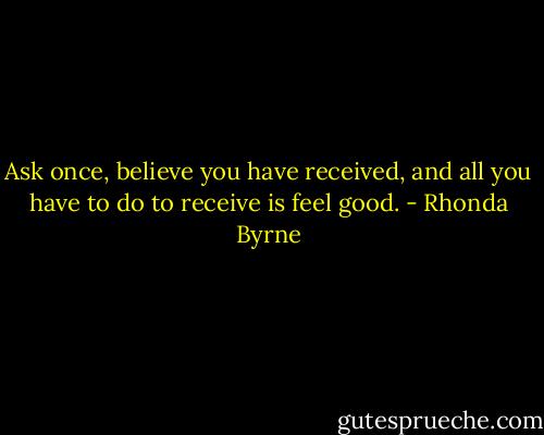 Ask once, believe you have received, and all you have to do to receive is feel good. - Rhonda Byrne