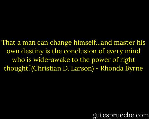 That a man can change himself…and master his own destiny is the conclusion of every mind who is wide-awake to the power of right thought.”(Christian D. Larson) - Rhonda Byrne