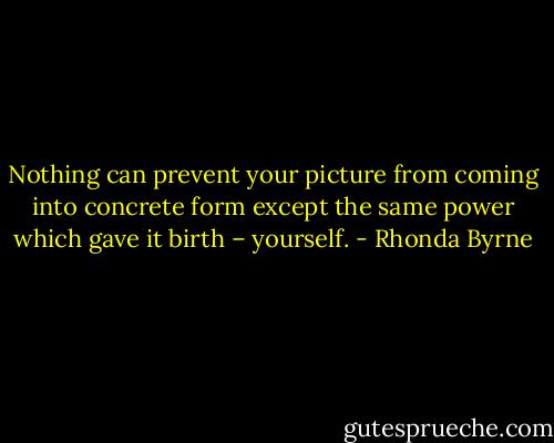 Nothing can prevent your picture from coming into concrete form except the same power which gave it birth – yourself. - Rhonda Byrne