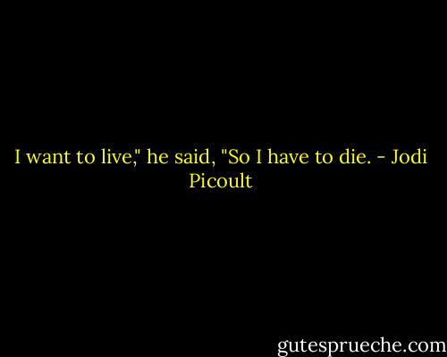 I want to live," he said, "So I have to die. - Jodi Picoult