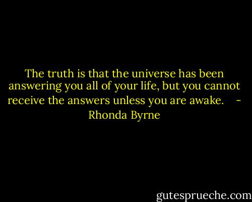 The truth is that the universe has been answering you all of your life, but you cannot receive the answers unless you are awake. <br /><br /> - Rhonda Byrne