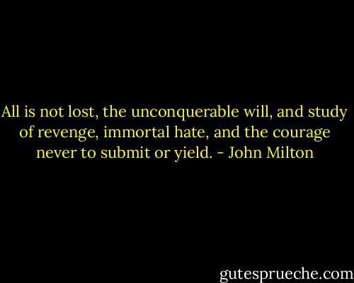 All is not lost, the unconquerable will, and study of revenge, immortal hate, and the courage never to submit or yield. - John Milton