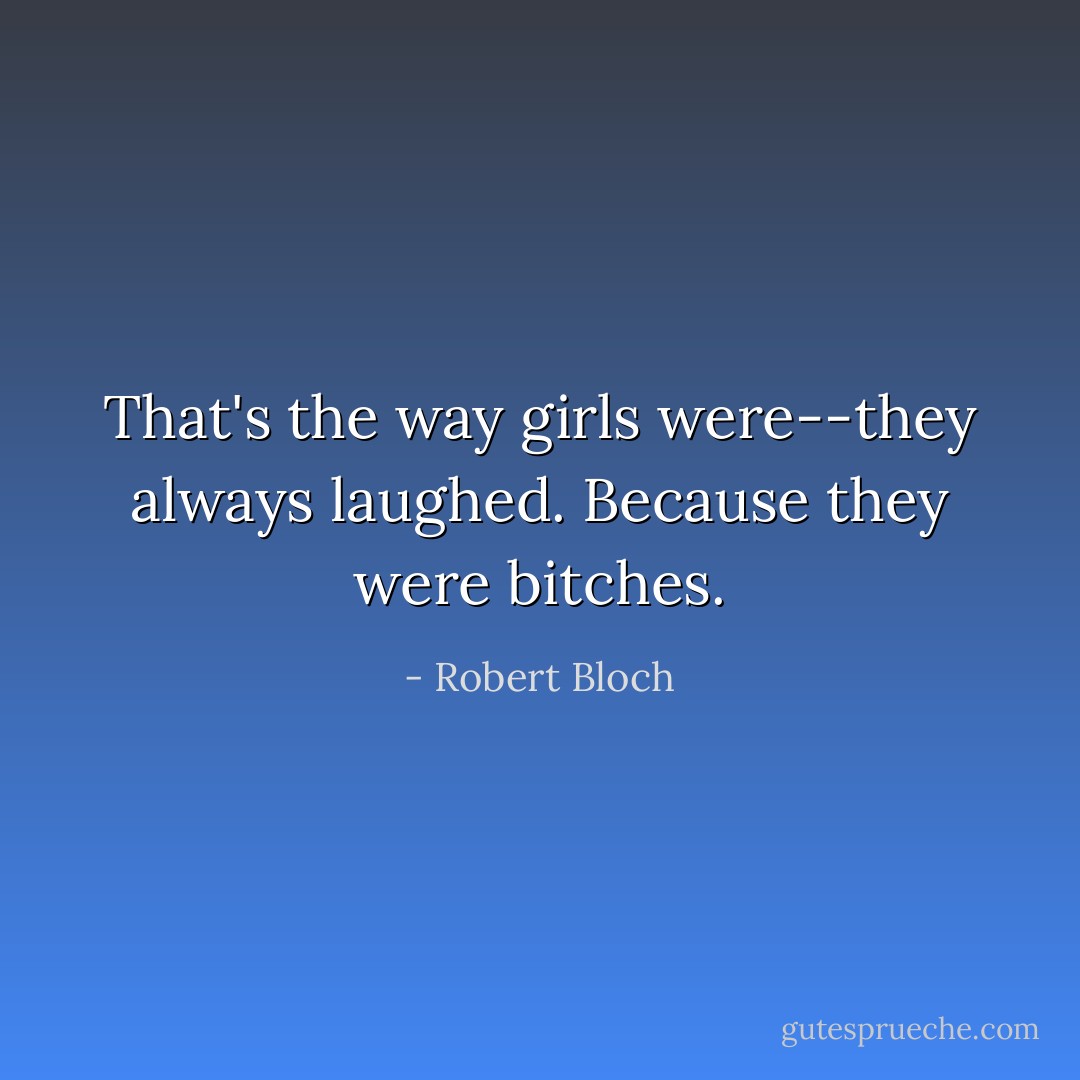 That's the way girls were--they always laughed. Because they were bitches. - Robert Bloch