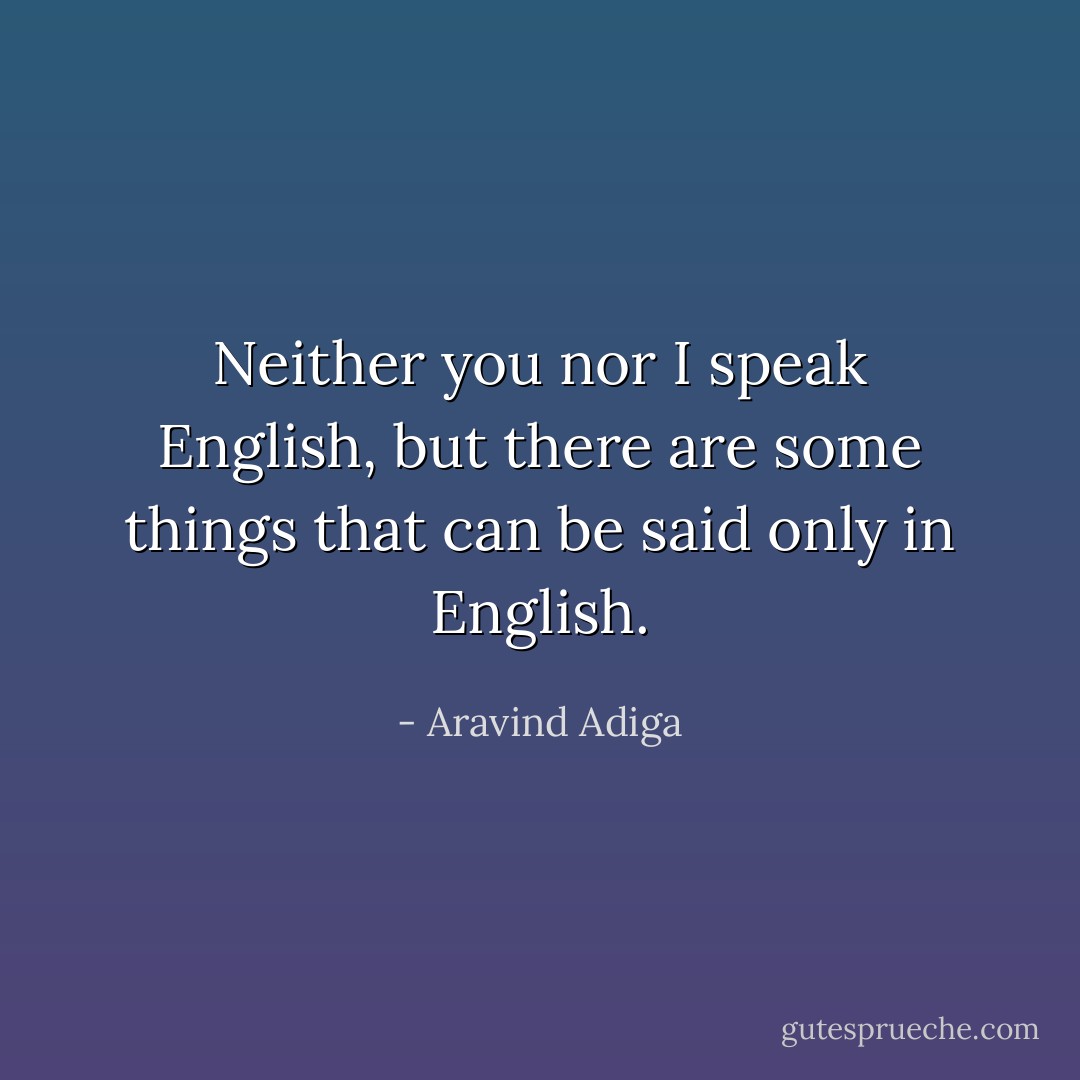 Neither you nor I speak English, but there are some things that can be said only in English. - Aravind Adiga
