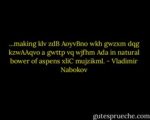 ...making klv zdB AoyvBno wkh gwzxm dqg kzwAAqvo a gwttp vq wjfhm Ada in natural bower of aspens xliC mujzikml. - Vladimir Nabokov