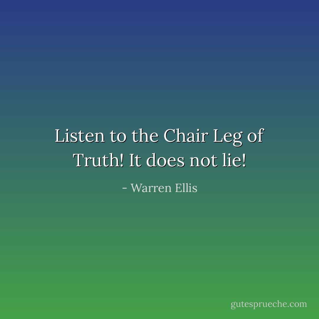 Listen to the Chair Leg of Truth! It does not lie! - Warren Ellis