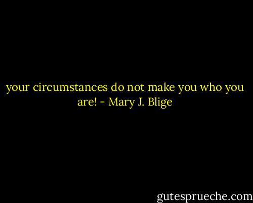 your circumstances do not make you who you are! - Mary J. Blige
