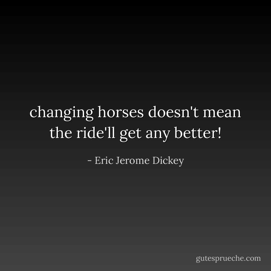 changing horses doesn't mean the ride'll get any better! - Eric Jerome Dickey