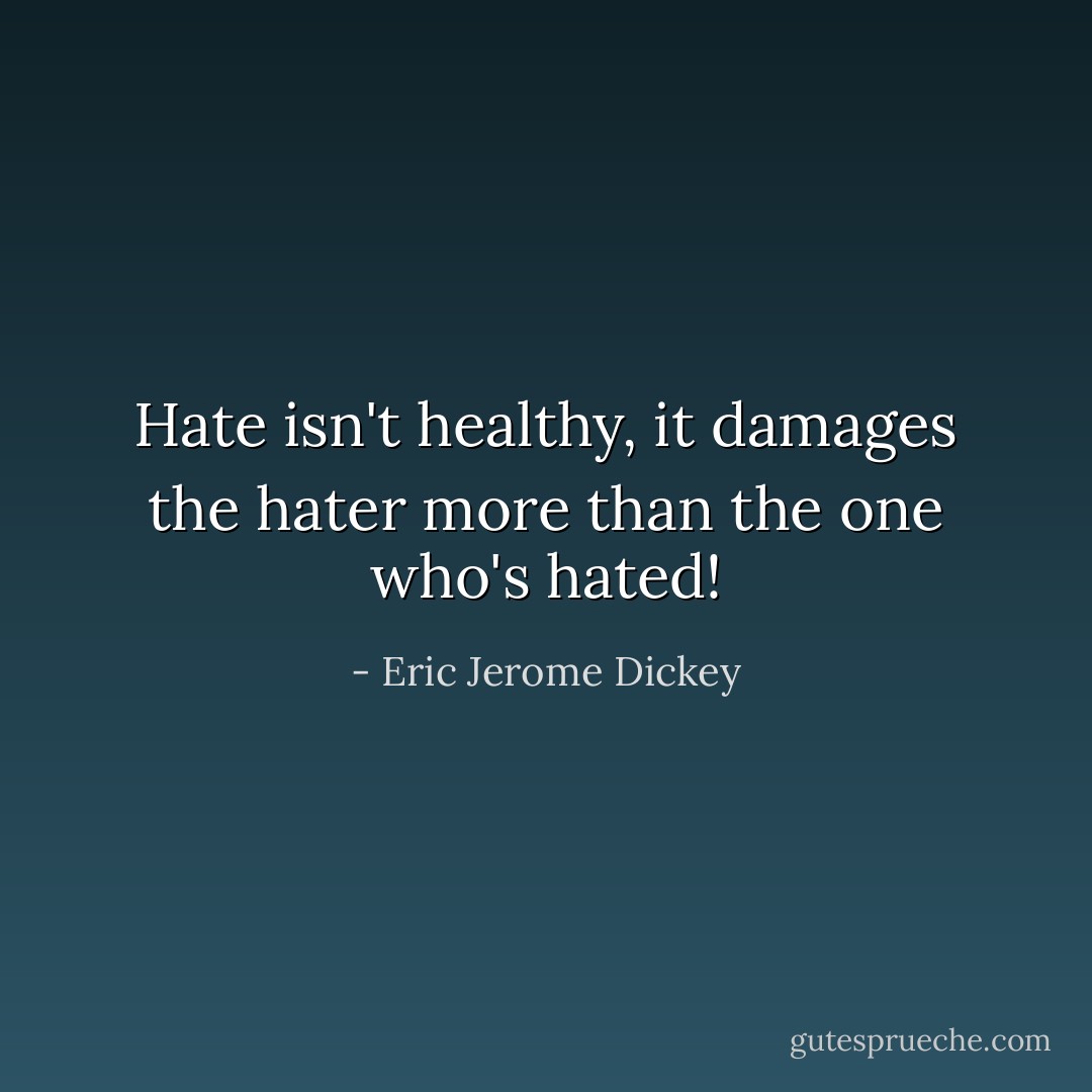 Hate isn't healthy, it damages the hater more than the one who's hated! - Eric Jerome Dickey