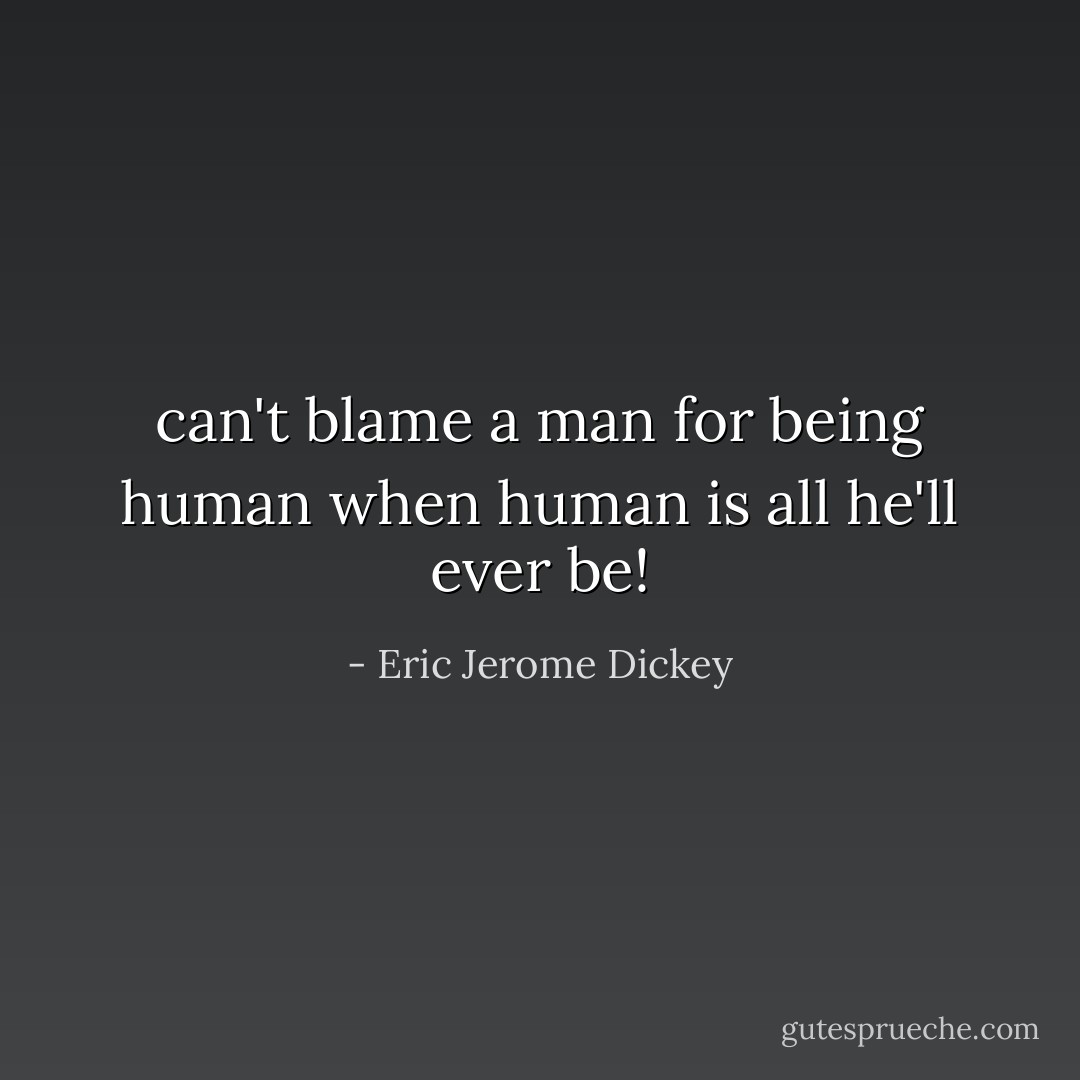can't blame a man for being human when human is all he'll ever be! - Eric Jerome Dickey