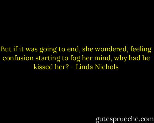 But if it was going to end, she wondered, feeling confusion starting to fog her mind, why had he kissed her? - Linda Nichols