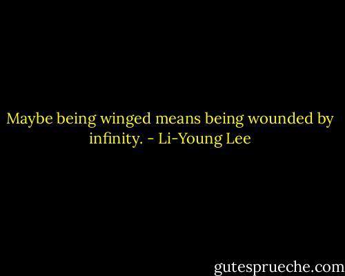Maybe being winged means being wounded by infinity. - Li-Young Lee