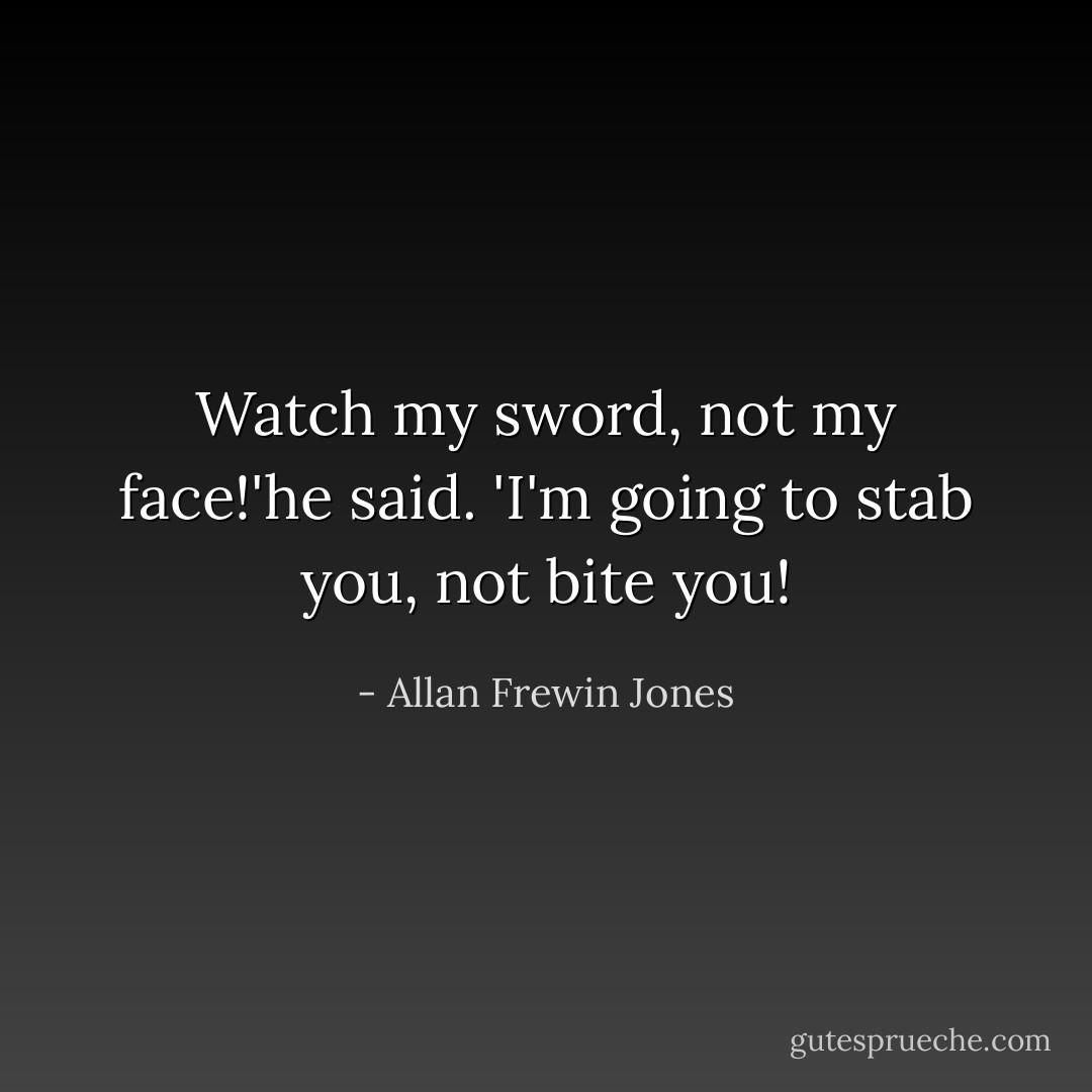 Watch my sword, not my face!'he said. 'I'm going to stab you, not bite you! - Allan Frewin Jones