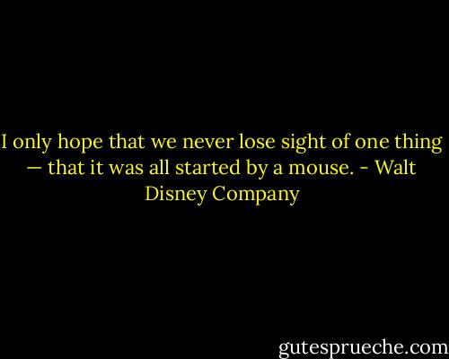 I only hope that we never lose sight of one thing — that it was all started by a mouse. - Walt Disney Company