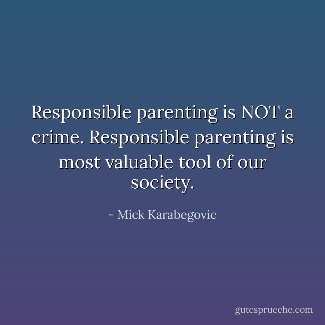 Responsible parenting is NOT a crime. Responsible parenting is most valuable tool of our society. - Mick Karabegovic