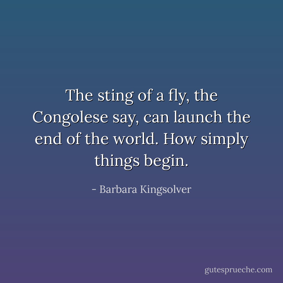 The sting of a fly, the Congolese say, can launch the end of the world. How simply things begin. - Barbara Kingsolver