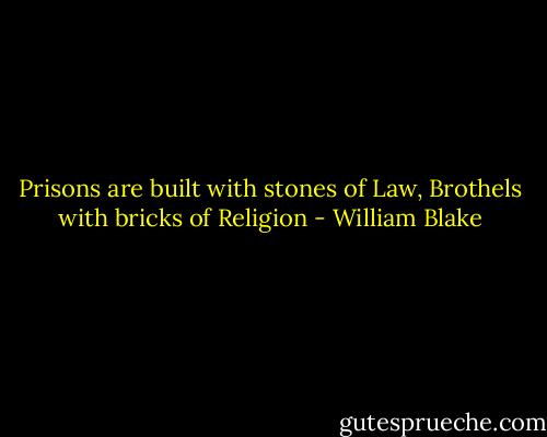 Prisons are built with stones of Law, Brothels with bricks of Religion - William Blake