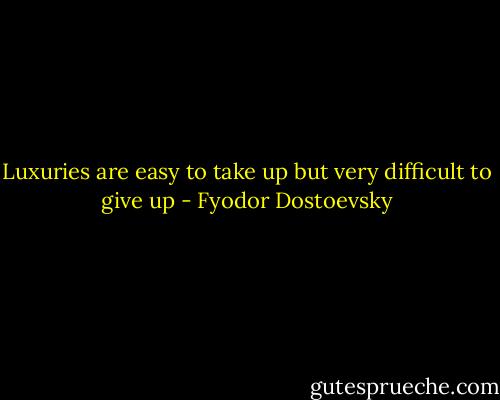 Luxuries are easy to take up but very difficult to give up - Fyodor Dostoevsky