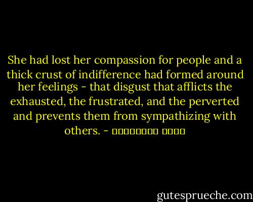 She had lost her compassion for people and a thick crust of indifference had formed around her feelings - that disgust that afflicts the exhausted, the frustrated, and the perverted and prevents them from sympathizing with others. - علاء الأسواني