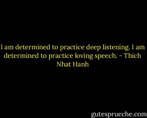 I am determined to practice deep listening. I am determined to practice loving speech. - Thich Nhat Hanh