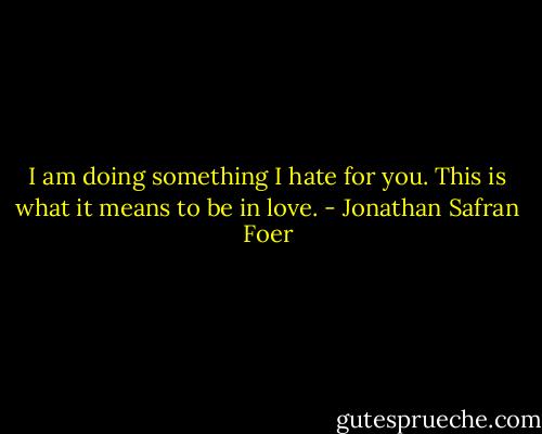 I am doing something I hate for you. This is what it means to be in love. - Jonathan Safran Foer