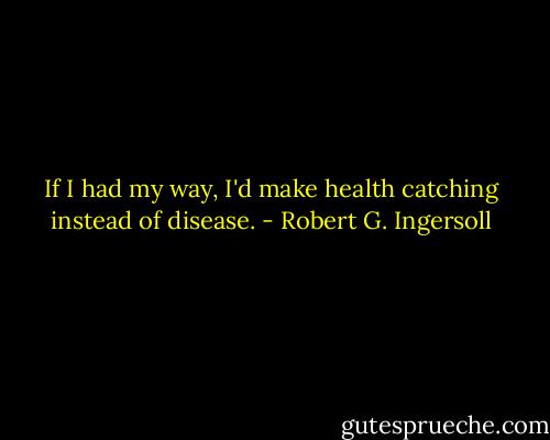 If I had my way, I'd make health catching instead of disease. - Robert G. Ingersoll