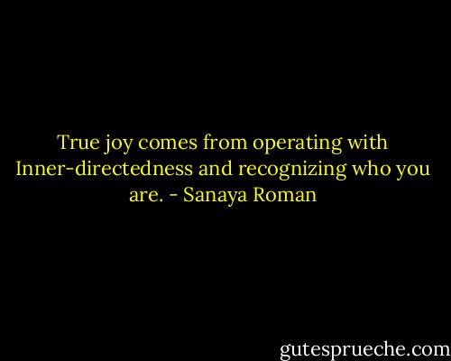True joy comes from operating with Inner-directedness and recognizing who you are. - Sanaya Roman
