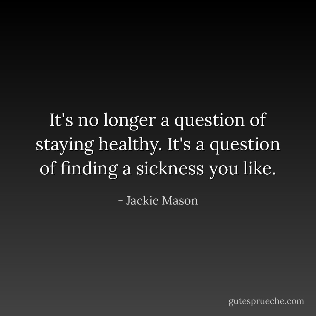 It's no longer a question of staying healthy. It's a question of finding a sickness you like. - Jackie Mason
