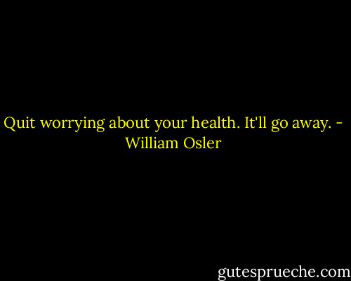 Quit worrying about your health. It'll go away. - William Osler