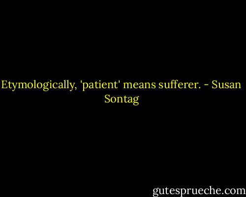 Etymologically, 'patient' means sufferer. - Susan Sontag