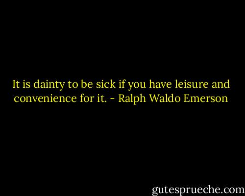 It is dainty to be sick if you have leisure and convenience for it. - Ralph Waldo Emerson