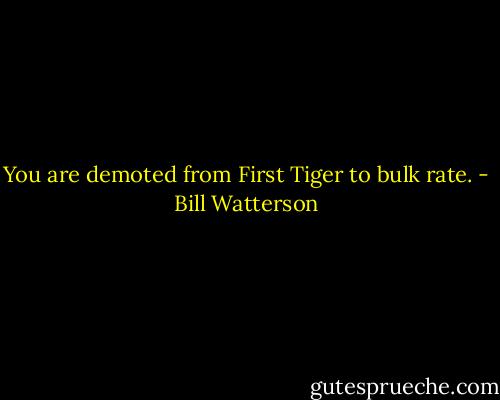 You are demoted from First Tiger to bulk rate. - Bill Watterson