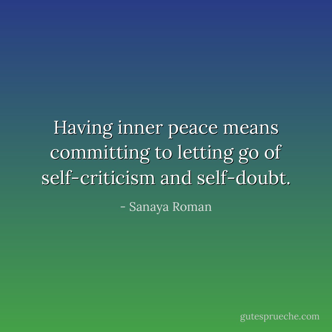 Having inner peace means committing to letting go of self-criticism and self-doubt. - Sanaya Roman