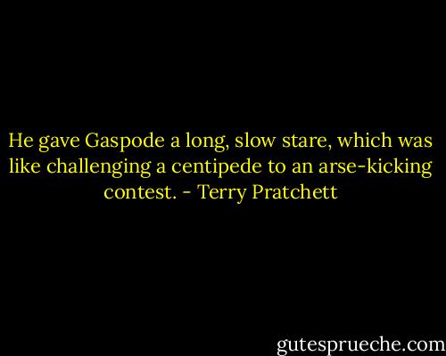 He gave Gaspode a long, slow stare, which was like challenging a centipede to an arse-kicking contest. - Terry Pratchett