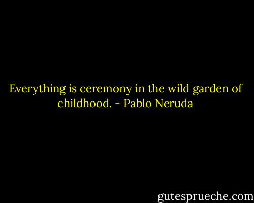Everything is ceremony in the wild garden of childhood. - Pablo Neruda
