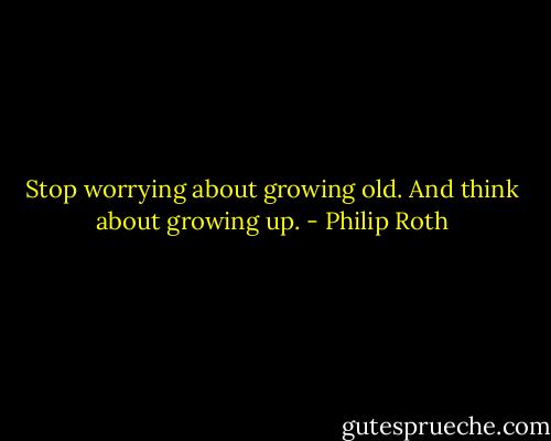 Stop worrying about growing old. And think about growing up. - Philip Roth