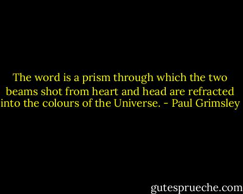 The word is a prism through which the two beams shot from heart and head are refracted into the colours of the Universe. - Paul Grimsley