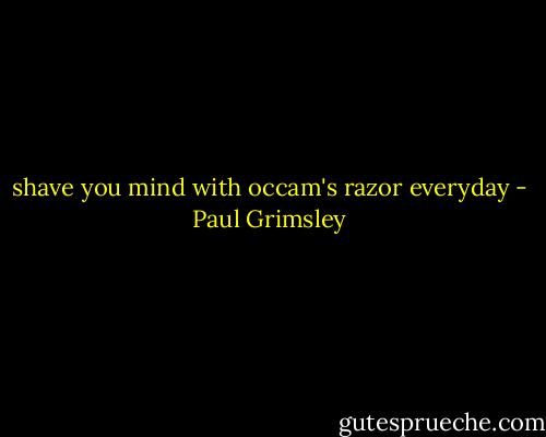 shave you mind with occam's razor everyday - Paul Grimsley