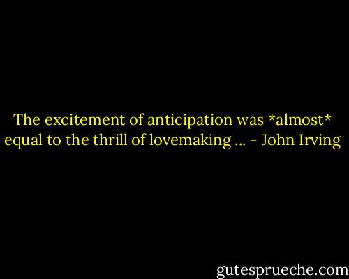 The excitement of anticipation was *almost* equal to the thrill of lovemaking ... - John Irving