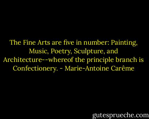 The Fine Arts are five in number: Painting, Music, Poetry, Sculpture, and Architecture--whereof the principle branch is Confectionery. - Marie-Antoine Carême