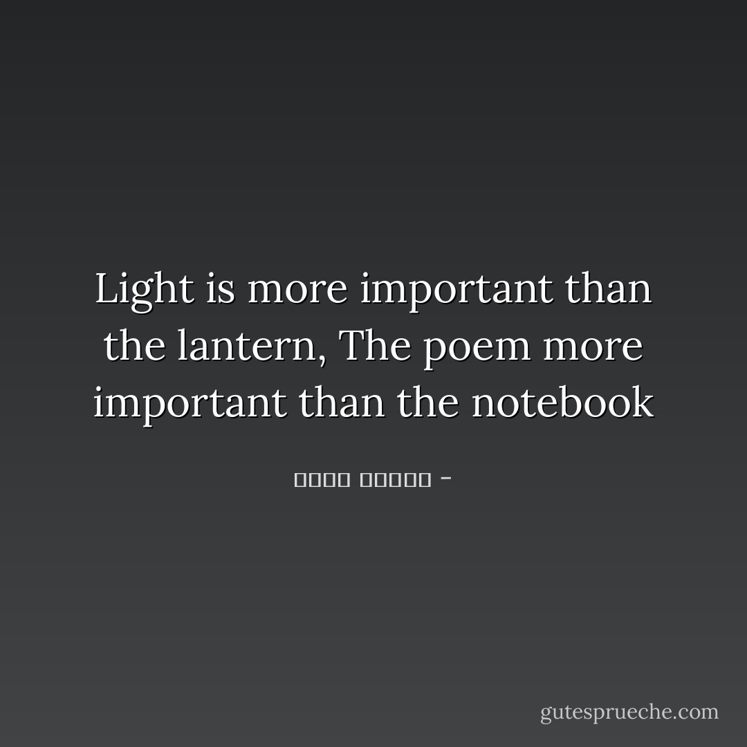 Light is more important than the lantern,<br />The poem more important than the notebook - نزار قباني